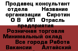 Продавец-консультант отдела LUX › Название организации ­ Сиротин О.В., ИП › Отрасль предприятия ­ Розничная торговля › Минимальный оклад ­ 48 000 - Все города Работа » Вакансии   . Алтайский край,Алейск г.